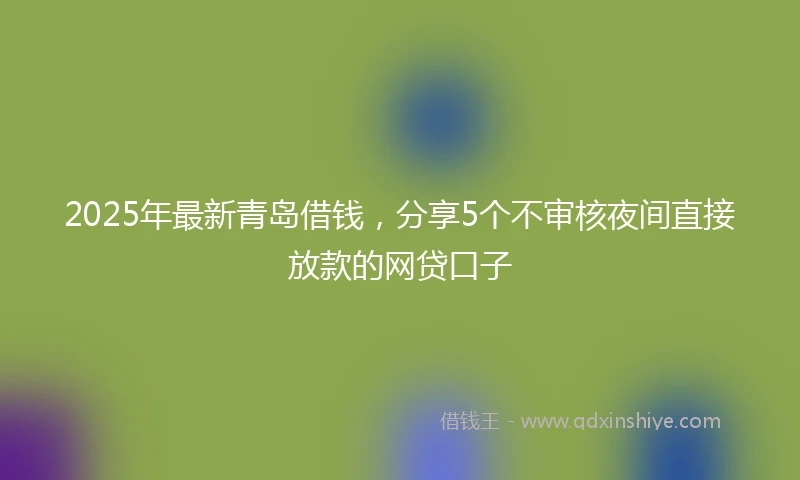 2025年最新青岛借钱，分享5个不审核夜间直接放款的网贷口子