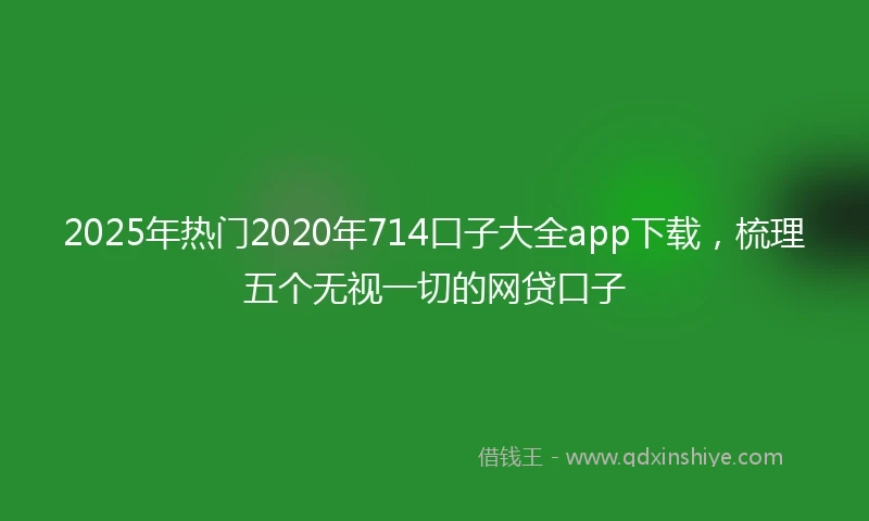 2025年热门2020年714口子大全app下载，梳理五个无视一切的网贷口子