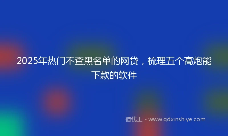 2025年热门不查黑名单的网贷，梳理五个高炮能下款的软件