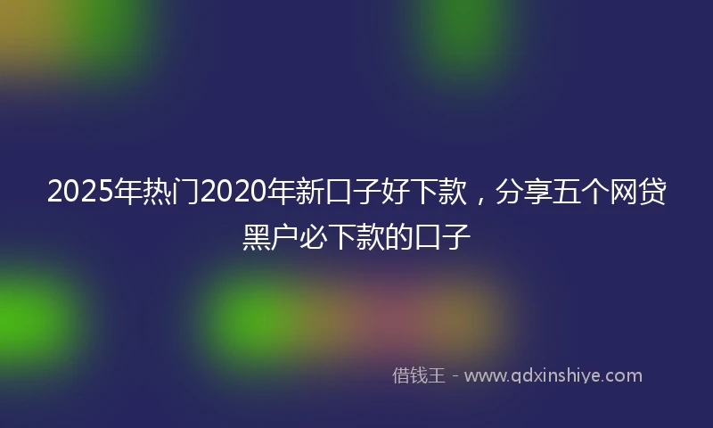 2025年热门2020年新口子好下款，分享五个网贷黑户必下款的口子