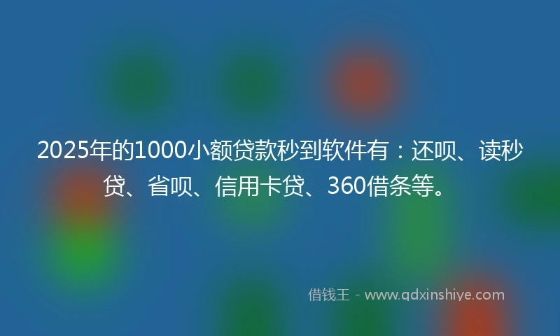 2025年的1000小额贷款秒到软件有：还呗、读秒贷、省呗、信用卡贷、360借条等。