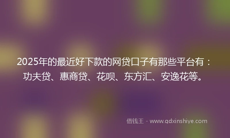 2025年的最近好下款的网贷口子有那些平台有：功夫贷、惠商贷、花呗、东方汇、安逸花等。