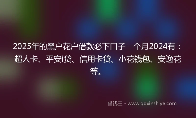 2025年的黑户花户借款必下口子一个月2024有：超人卡、平安i贷、信用卡贷、小花钱包、安逸花等。