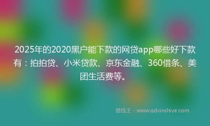 2025年的2020黑户能下款的网贷app哪些好下款有：拍拍贷、小米贷款、京东金融、360借条、美团生活费等。