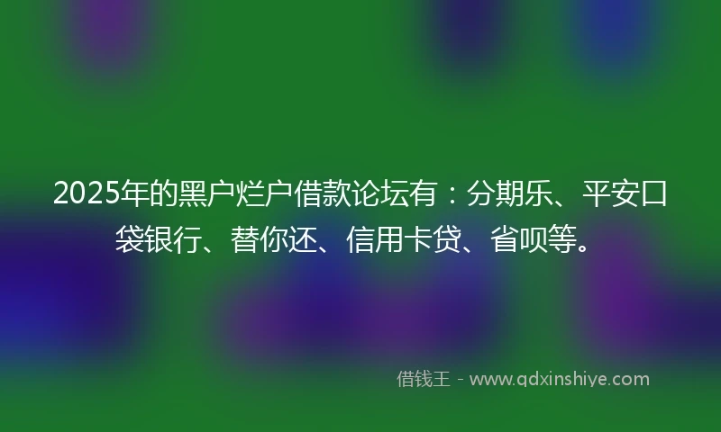 2025年的黑户烂户借款论坛有：分期乐、平安口袋银行、替你还、信用卡贷、省呗等。