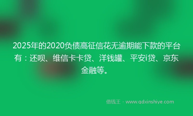 2025年的2020负债高征信花无逾期能下款的平台有：还呗、维信卡卡贷、洋钱罐、平安i贷、京东金融等。