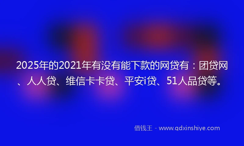 2025年的2021年有没有能下款的网贷有：团贷网、人人贷、维信卡卡贷、平安i贷、51人品贷等。