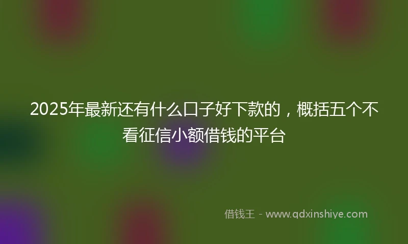 2025年最新还有什么口子好下款的，概括五个不看征信小额借钱的平台