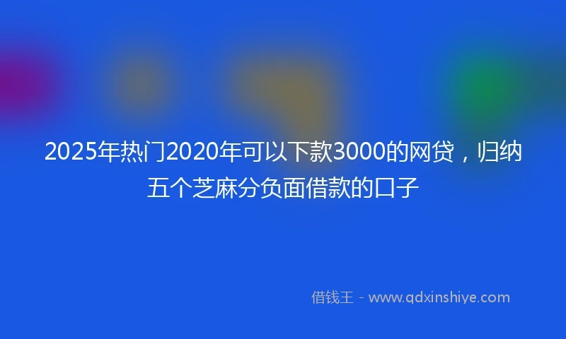 2025年热门2020年可以下款3000的网贷，归纳五个芝麻分负面借款的口子
