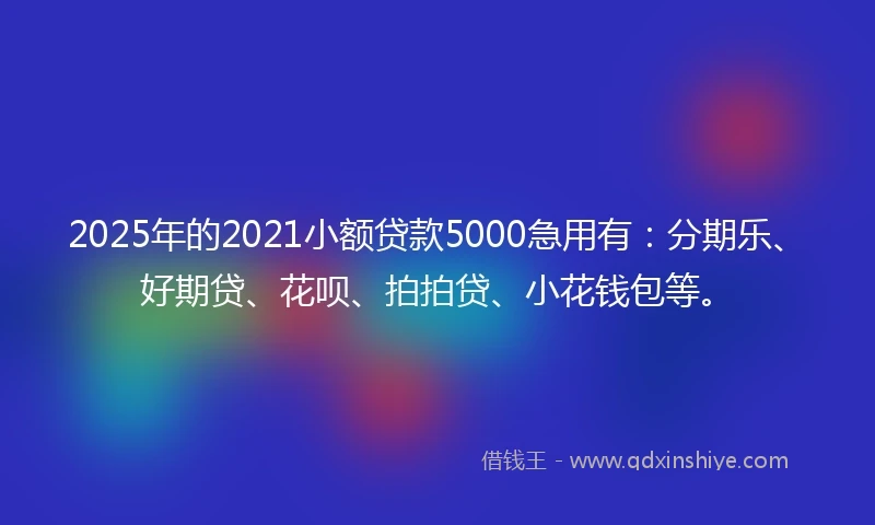 2025年的2021小额贷款5000急用有：分期乐、好期贷、花呗、拍拍贷、小花钱包等。