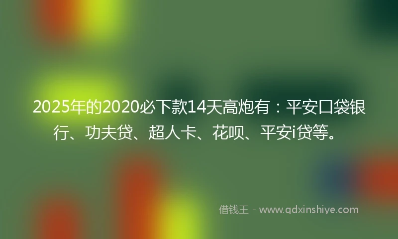 2025年的2020必下款14天高炮有：平安口袋银行、功夫贷、超人卡、花呗、平安i贷等。