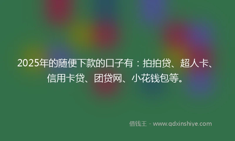 2025年的随便下款的口子有：拍拍贷、超人卡、信用卡贷、团贷网、小花钱包等。