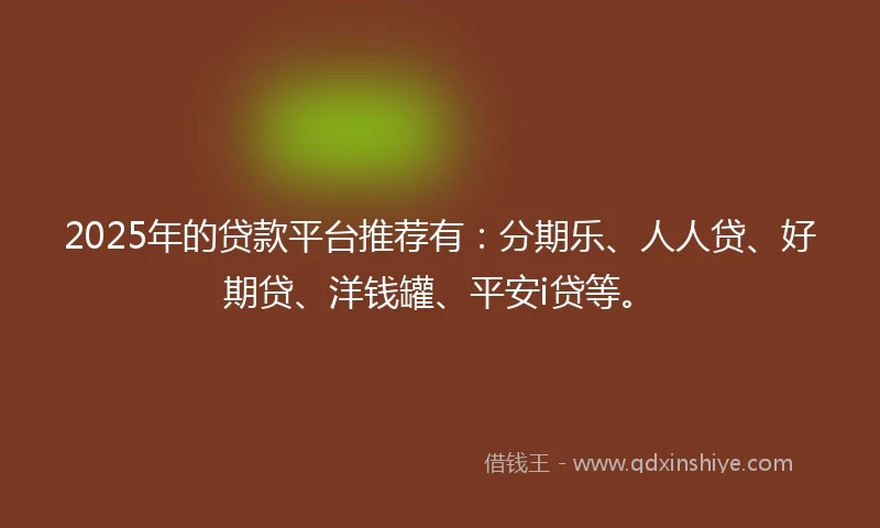 2025年的贷款平台推荐有：分期乐、人人贷、好期贷、洋钱罐、平安i贷等。
