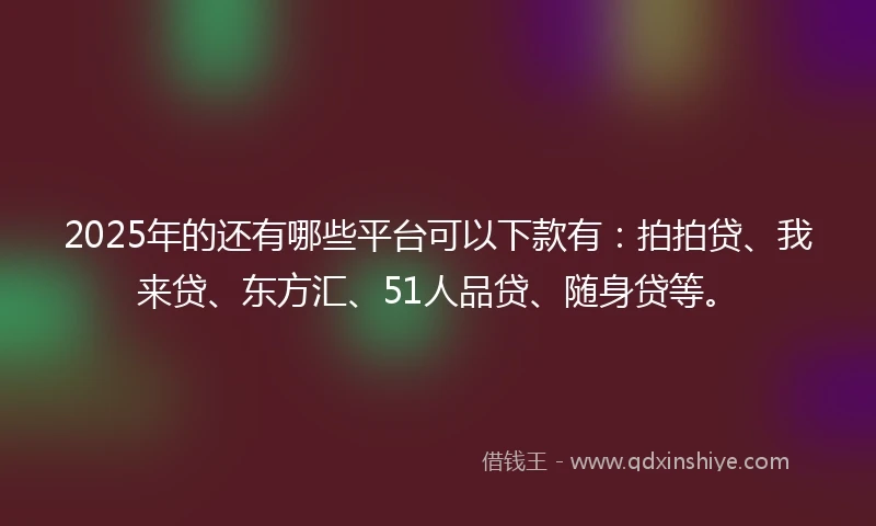 2025年的还有哪些平台可以下款有：拍拍贷、我来贷、东方汇、51人品贷、随身贷等。