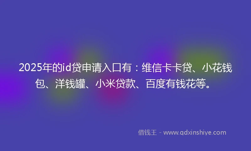 2025年的id贷申请入口有：维信卡卡贷、小花钱包、洋钱罐、小米贷款、百度有钱花等。