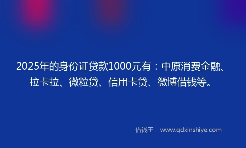 2025年的身份证贷款1000元有：中原消费金融、拉卡拉、微粒贷、信用卡贷、微博借钱等。