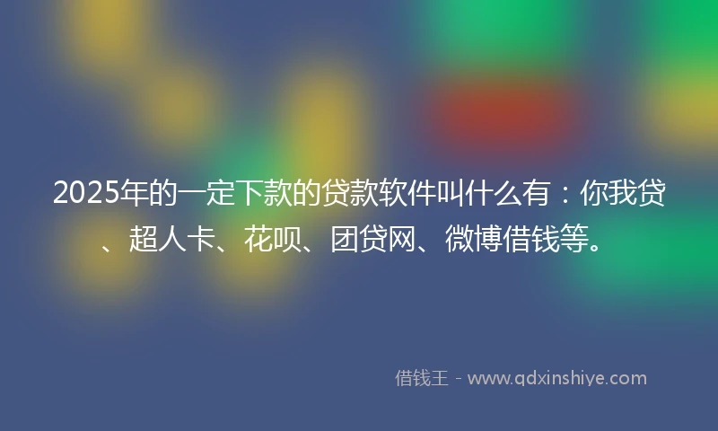 2025年的一定下款的贷款软件叫什么有：你我贷、超人卡、花呗、团贷网、微博借钱等。