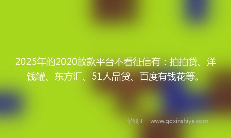 2025年的2020放款平台不看征信有：拍拍贷、洋钱罐、东方汇、51人品贷、百度有钱花等。
