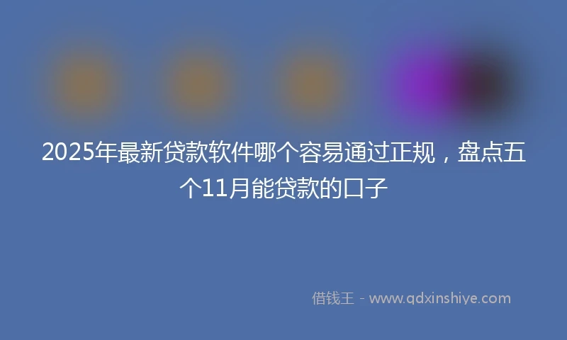 2025年最新贷款软件哪个容易通过正规，盘点五个11月能贷款的口子