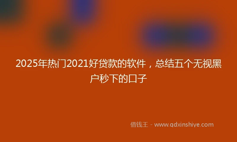 2025年热门2021好贷款的软件，总结五个无视黑户秒下的口子