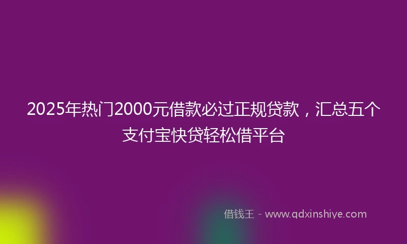 2025年热门2000元借款必过正规贷款，汇总五个支付宝快贷轻松借平台