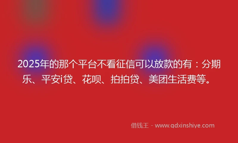 2025年的那个平台不看征信可以放款的有：分期乐、平安i贷、花呗、拍拍贷、美团生活费等。