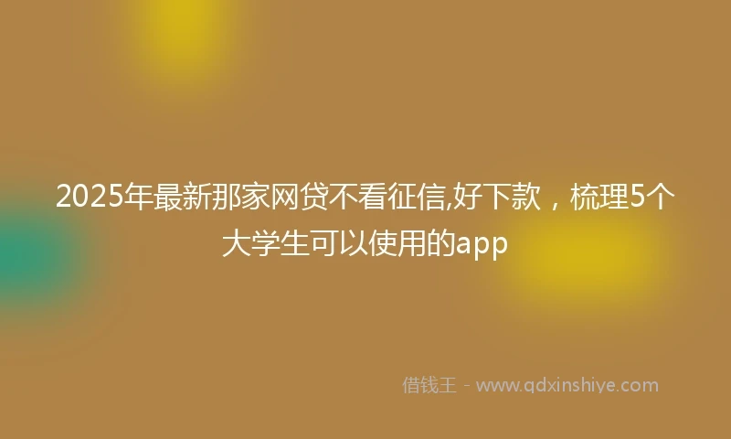 2025年最新那家网贷不看征信,好下款，梳理5个大学生可以使用的app