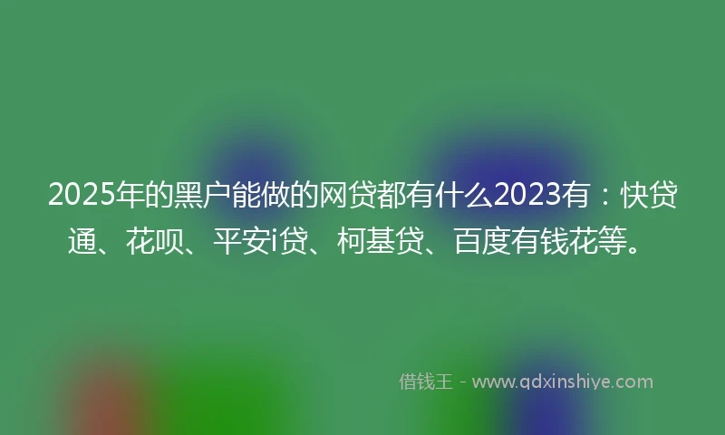 2025年的黑户能做的网贷都有什么2023有：快贷通、花呗、平安i贷、柯基贷、百度有钱花等。