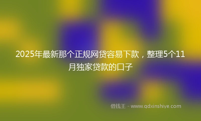 2025年最新那个正规网贷容易下款，整理5个11月独家贷款的口子