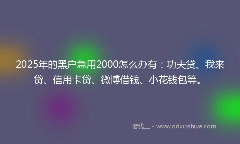 2025年的黑户急用2000怎么办有：功夫贷、我来贷、信用卡贷、微博借钱、小花钱包等。