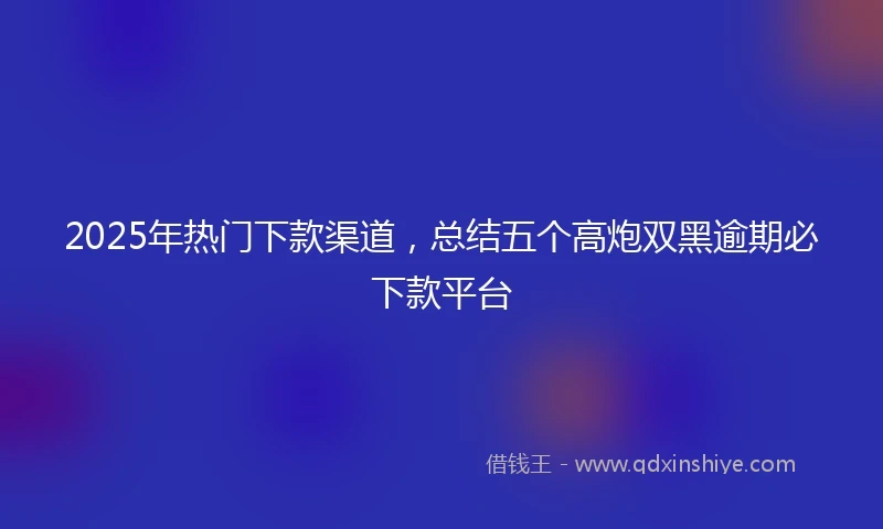 2025年热门下款渠道，总结五个高炮双黑逾期必下款平台