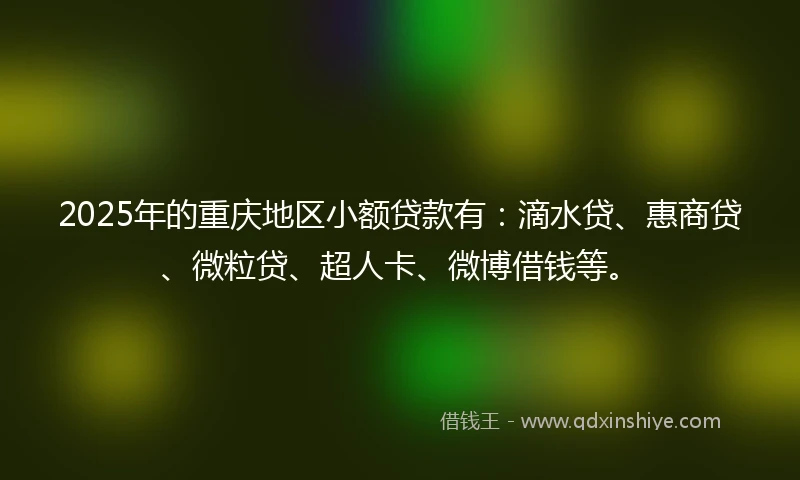2025年的重庆地区小额贷款有：滴水贷、惠商贷、微粒贷、超人卡、微博借钱等。