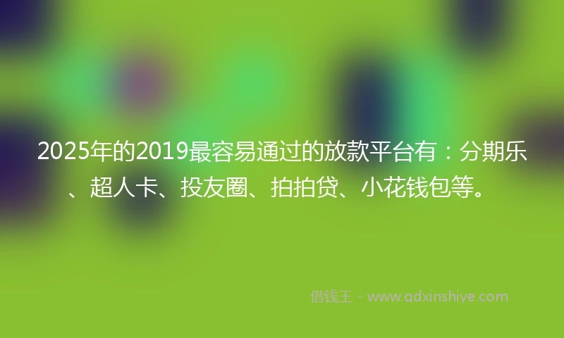 2025年的2019最容易通过的放款平台有：分期乐、超人卡、投友圈、拍拍贷、小花钱包等。