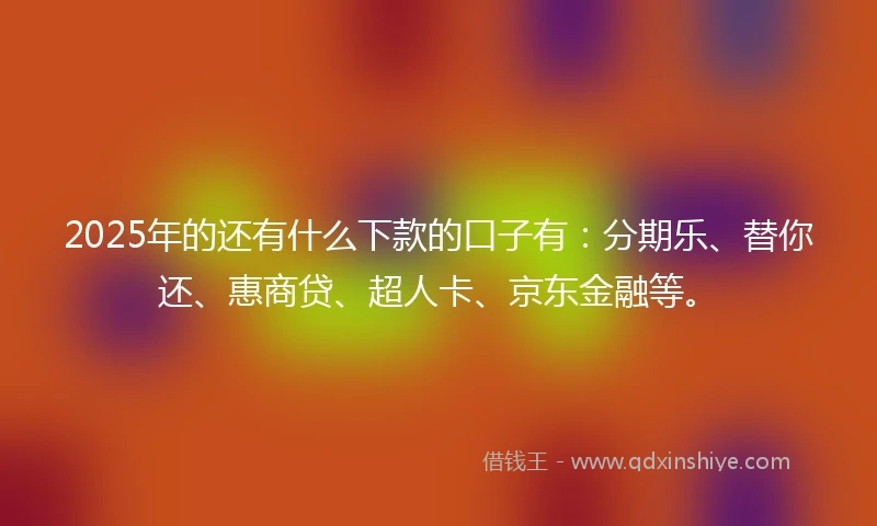 2025年的还有什么下款的口子有：分期乐、替你还、惠商贷、超人卡、京东金融等。