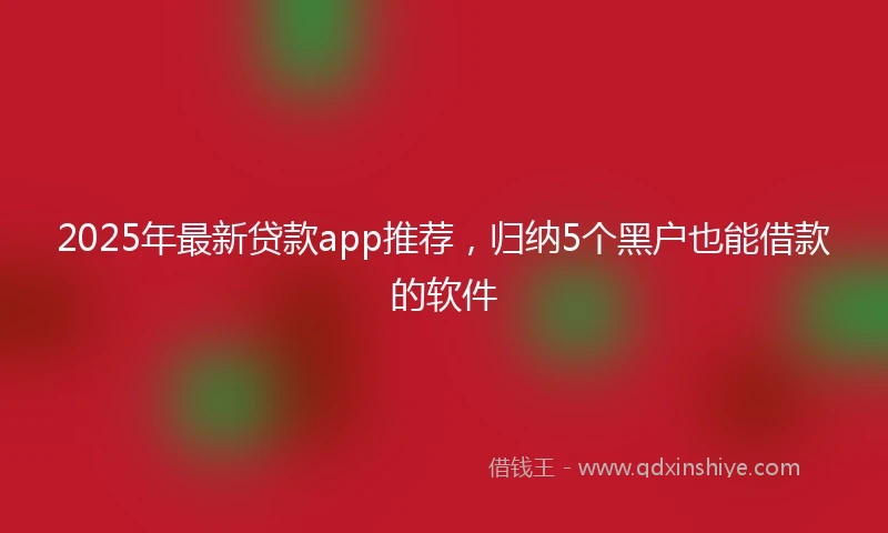 2025年最新贷款app推荐，归纳5个黑户也能借款的软件