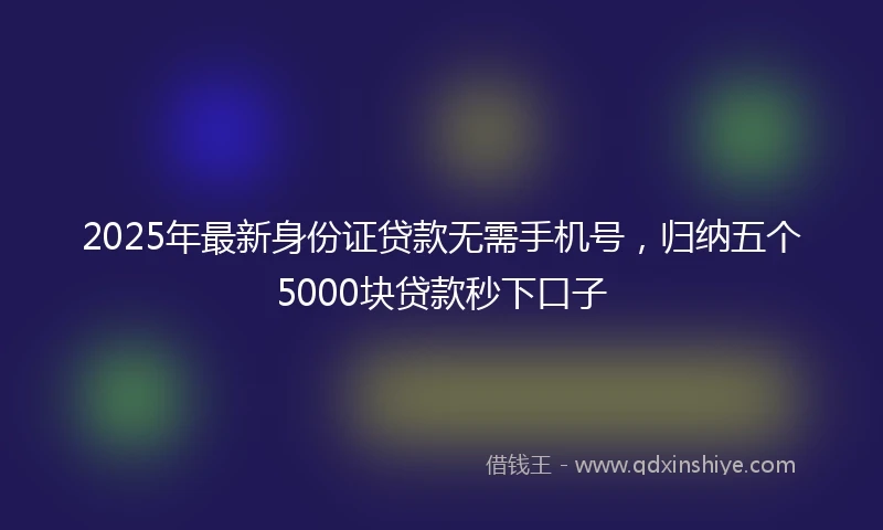 2025年最新身份证贷款无需手机号，归纳五个5000块贷款秒下口子