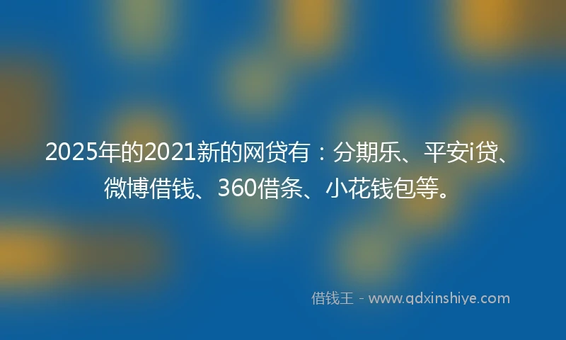 2025年的2021新的网贷有：分期乐、平安i贷、微博借钱、360借条、小花钱包等。