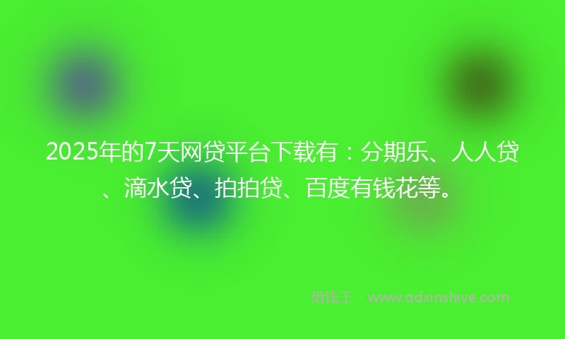 2025年的7天网贷平台下载有：分期乐、人人贷、滴水贷、拍拍贷、百度有钱花等。