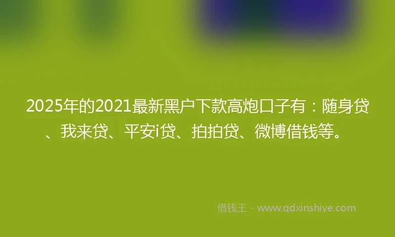 2025年的2021最新黑户下款高炮口子有：随身贷、我来贷、平安i贷、拍拍贷、微博借钱等。