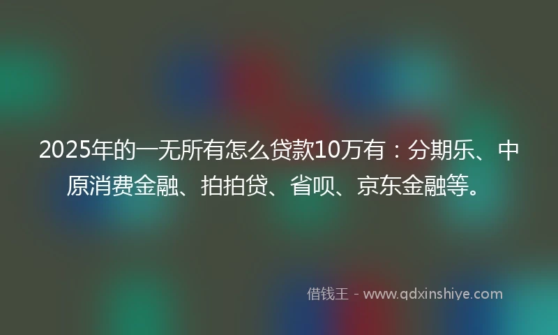 2025年的一无所有怎么贷款10万有：分期乐、中原消费金融、拍拍贷、省呗、京东金融等。