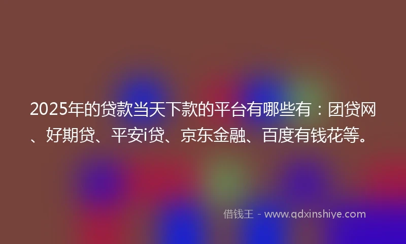 2025年的贷款当天下款的平台有哪些有：团贷网、好期贷、平安i贷、京东金融、百度有钱花等。