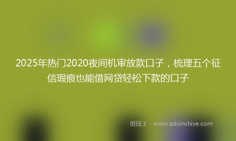 2025年热门2020夜间机审放款口子，梳理五个征信瑕疵也能借网贷轻松下款的口子
