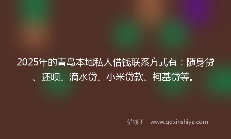 2025年的青岛本地私人借钱联系方式有：随身贷、还呗、滴水贷、小米贷款、柯基贷等。