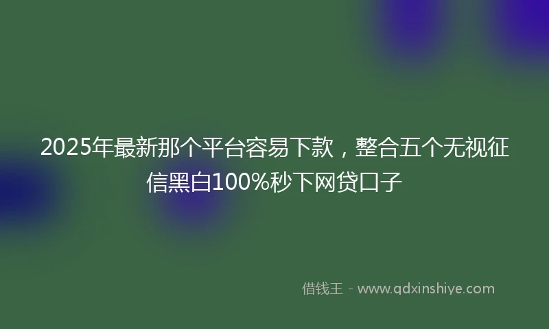 2025年最新那个平台容易下款，整合五个无视征信黑白100%秒下网贷口子