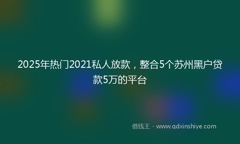 2025年热门2021私人放款，整合5个苏州黑户贷款5万的平台