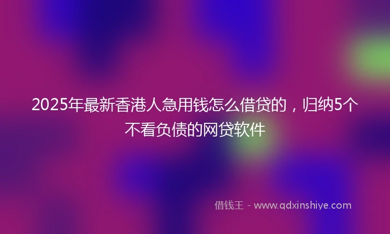 2025年最新香港人急用钱怎么借贷的，归纳5个不看负债的网贷软件