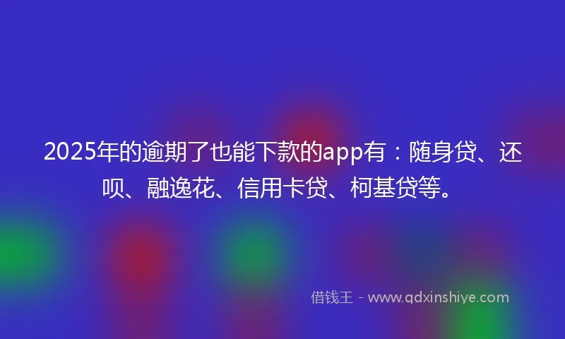 2025年的逾期了也能下款的app有：随身贷、还呗、融逸花、信用卡贷、柯基贷等。