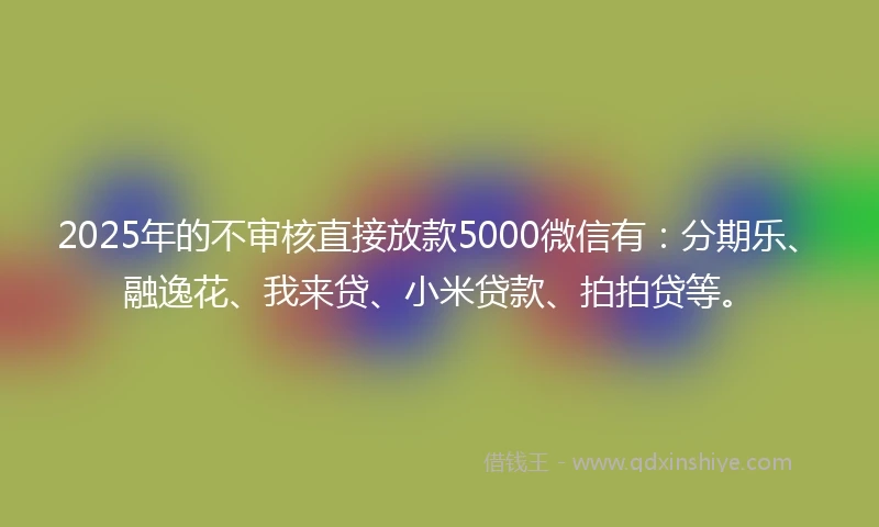 2025年的不审核直接放款5000微信有：分期乐、融逸花、我来贷、小米贷款、拍拍贷等。