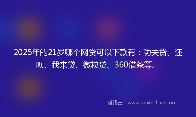 2025年的21岁哪个网贷可以下款有：功夫贷、还呗、我来贷、微粒贷、360借条等。