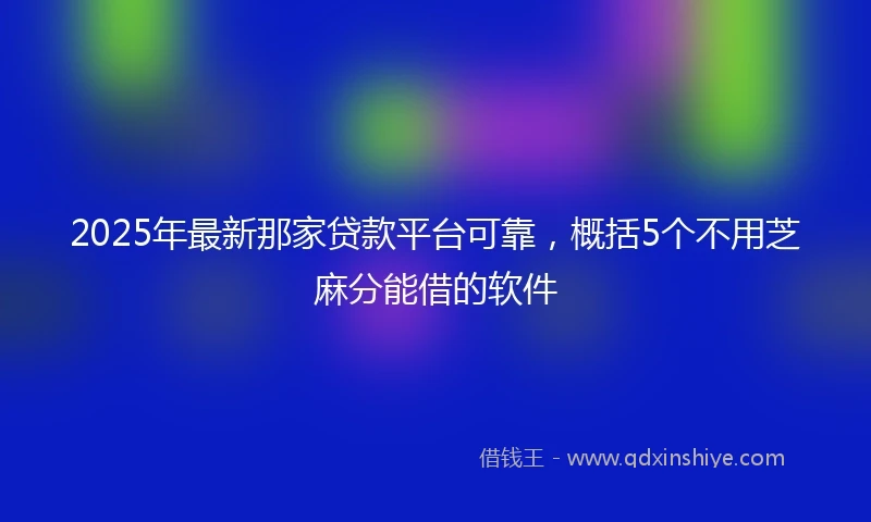 2025年最新那家贷款平台可靠，概括5个不用芝麻分能借的软件